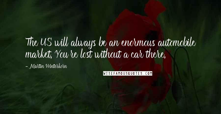 Martin Winterkorn Quotes: The US will always be an enormous automobile market. You're lost without a car there.