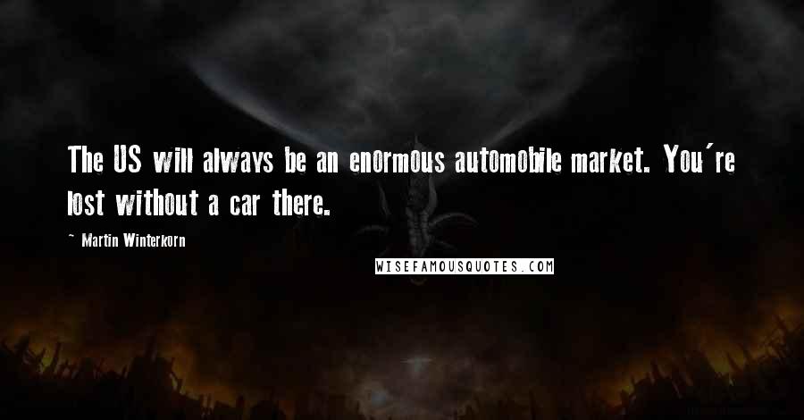 Martin Winterkorn Quotes: The US will always be an enormous automobile market. You're lost without a car there.