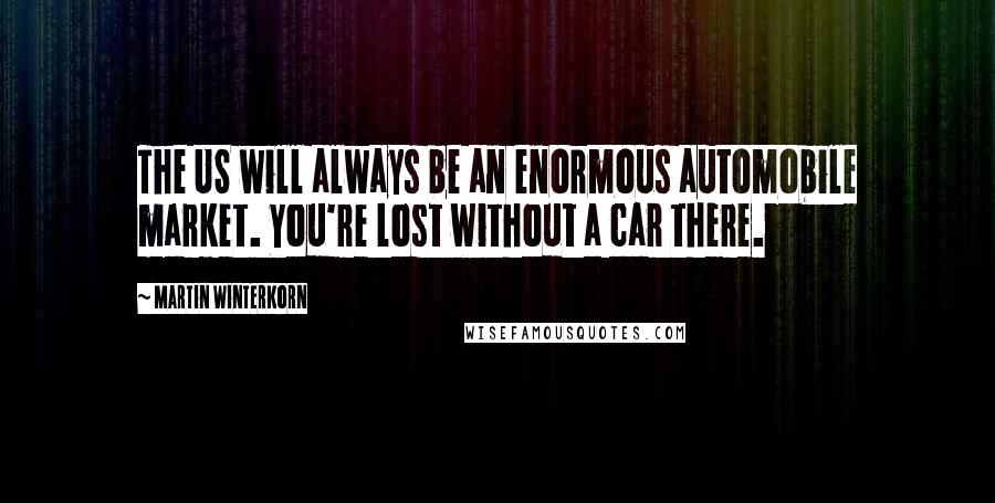 Martin Winterkorn Quotes: The US will always be an enormous automobile market. You're lost without a car there.