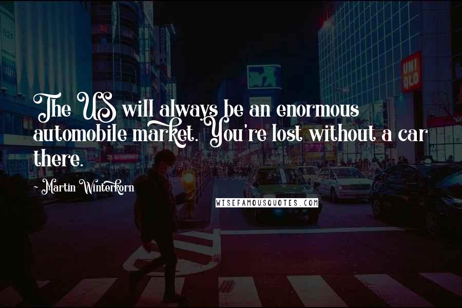 Martin Winterkorn Quotes: The US will always be an enormous automobile market. You're lost without a car there.