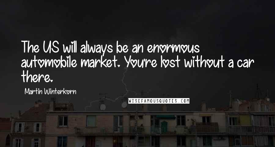 Martin Winterkorn Quotes: The US will always be an enormous automobile market. You're lost without a car there.