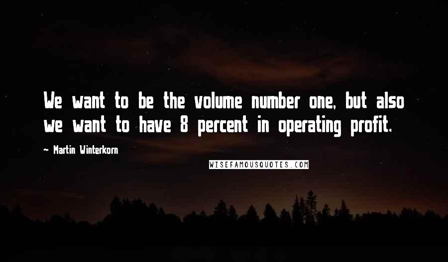 Martin Winterkorn Quotes: We want to be the volume number one, but also we want to have 8 percent in operating profit.