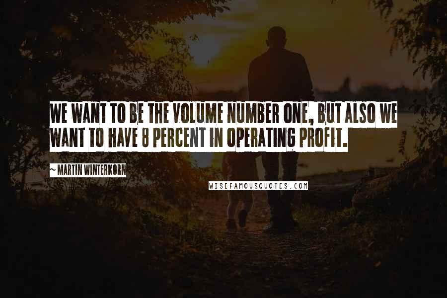 Martin Winterkorn Quotes: We want to be the volume number one, but also we want to have 8 percent in operating profit.