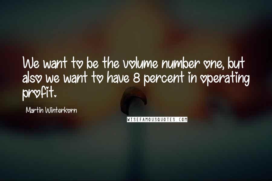 Martin Winterkorn Quotes: We want to be the volume number one, but also we want to have 8 percent in operating profit.