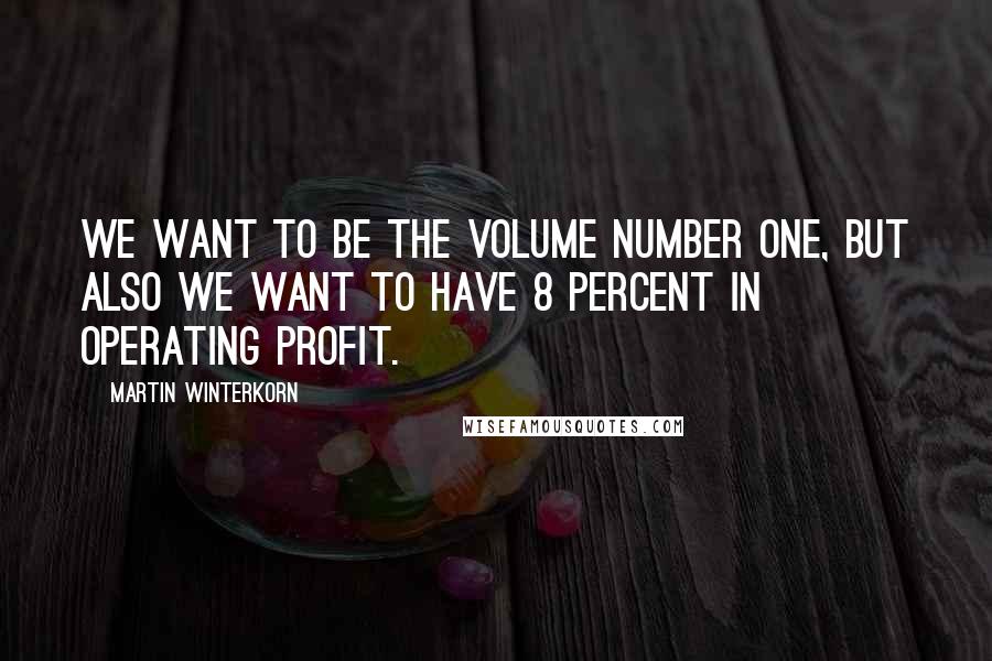 Martin Winterkorn Quotes: We want to be the volume number one, but also we want to have 8 percent in operating profit.