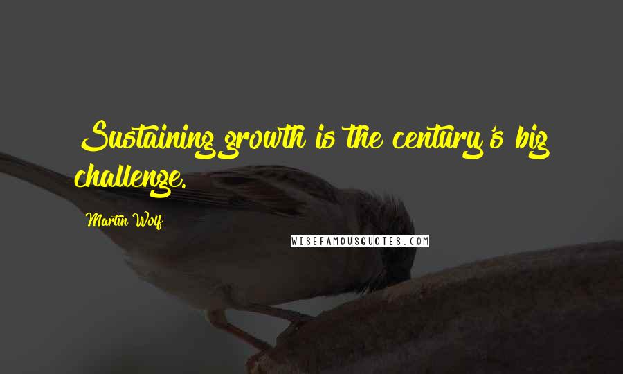 Martin Wolf Quotes: Sustaining growth is the century's big challenge.