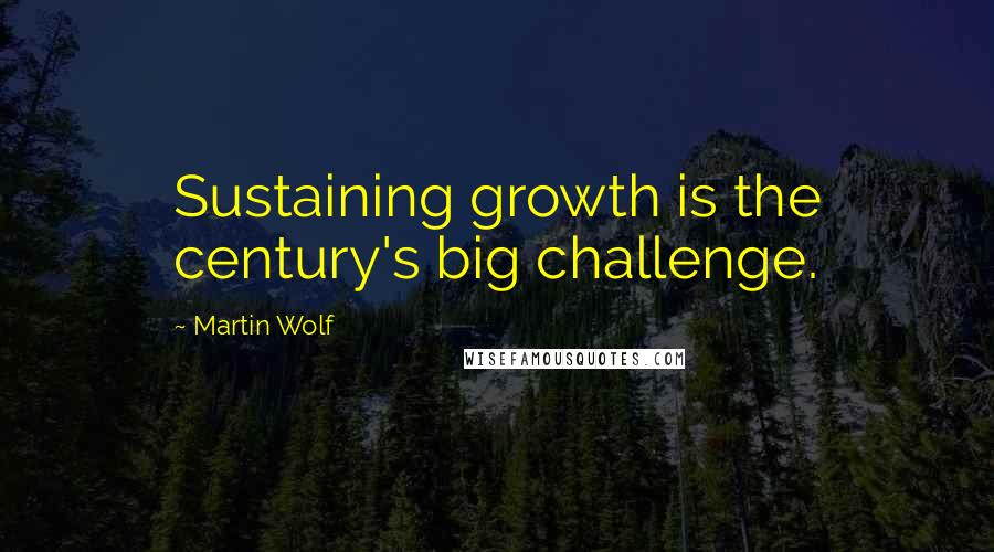 Martin Wolf Quotes: Sustaining growth is the century's big challenge.