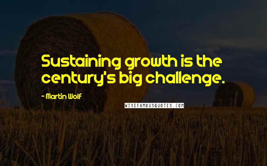 Martin Wolf Quotes: Sustaining growth is the century's big challenge.