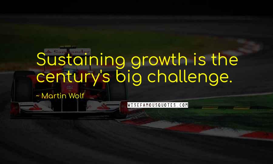 Martin Wolf Quotes: Sustaining growth is the century's big challenge.