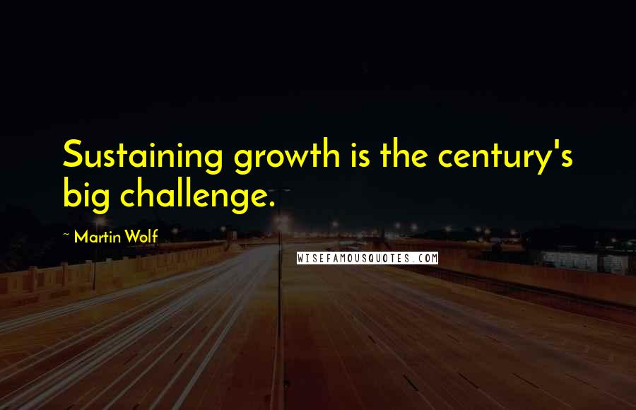 Martin Wolf Quotes: Sustaining growth is the century's big challenge.