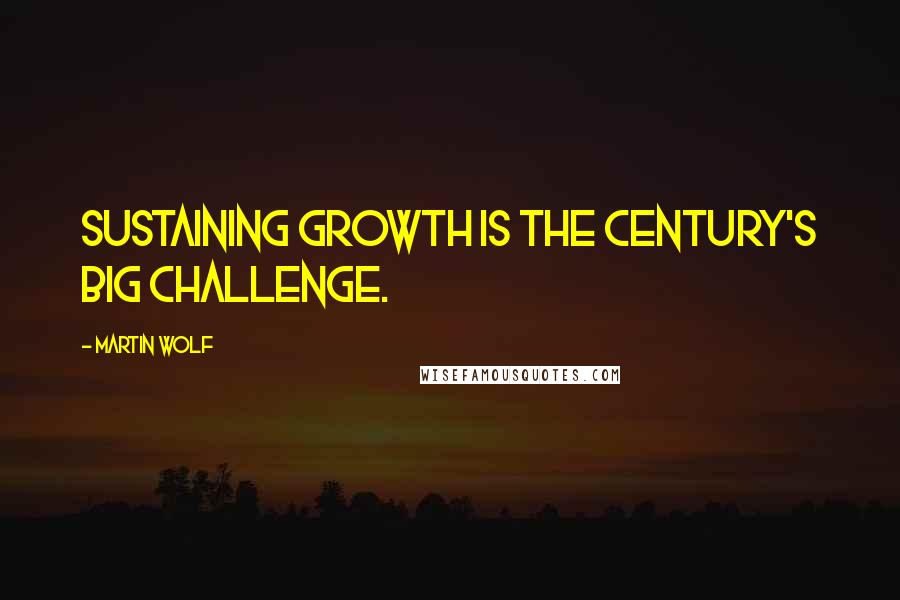 Martin Wolf Quotes: Sustaining growth is the century's big challenge.
