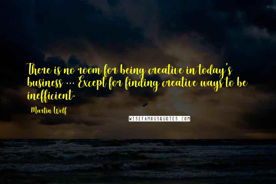 Martin Wolf Quotes: There is no room for being creative in today's business ... Except for finding creative ways to be inefficient.