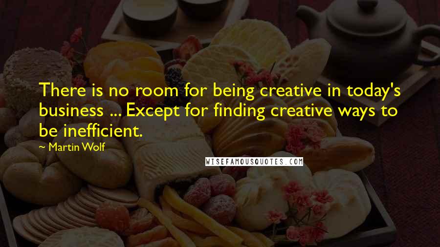Martin Wolf Quotes: There is no room for being creative in today's business ... Except for finding creative ways to be inefficient.