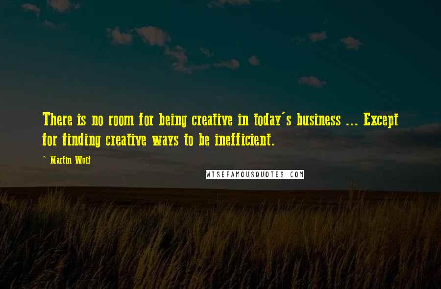 Martin Wolf Quotes: There is no room for being creative in today's business ... Except for finding creative ways to be inefficient.