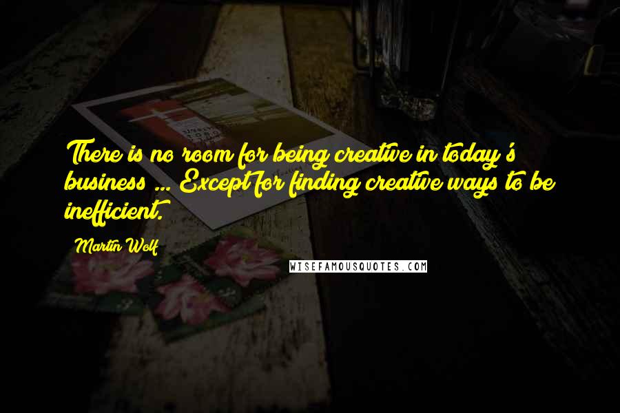 Martin Wolf Quotes: There is no room for being creative in today's business ... Except for finding creative ways to be inefficient.