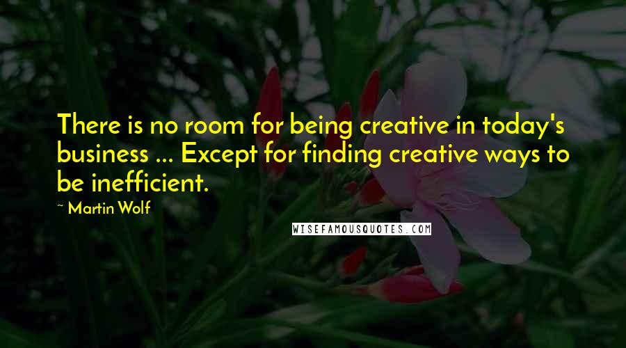 Martin Wolf Quotes: There is no room for being creative in today's business ... Except for finding creative ways to be inefficient.