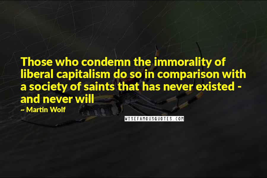 Martin Wolf Quotes: Those who condemn the immorality of liberal capitalism do so in comparison with a society of saints that has never existed - and never will