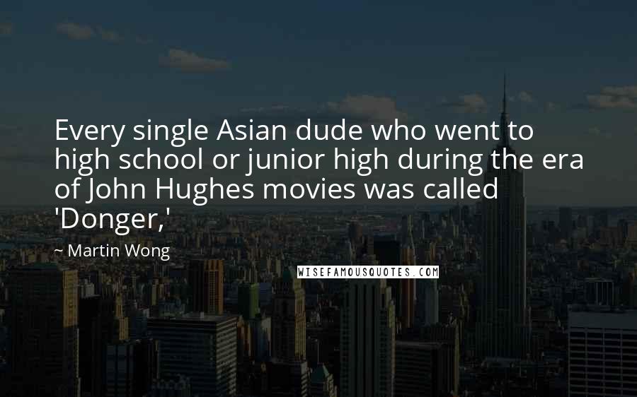 Martin Wong Quotes: Every single Asian dude who went to high school or junior high during the era of John Hughes movies was called 'Donger,'