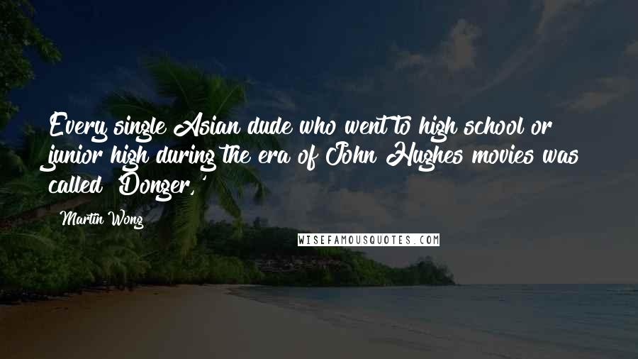 Martin Wong Quotes: Every single Asian dude who went to high school or junior high during the era of John Hughes movies was called 'Donger,'