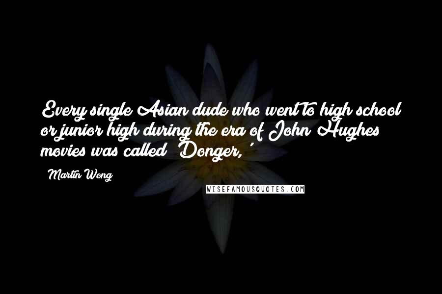 Martin Wong Quotes: Every single Asian dude who went to high school or junior high during the era of John Hughes movies was called 'Donger,'