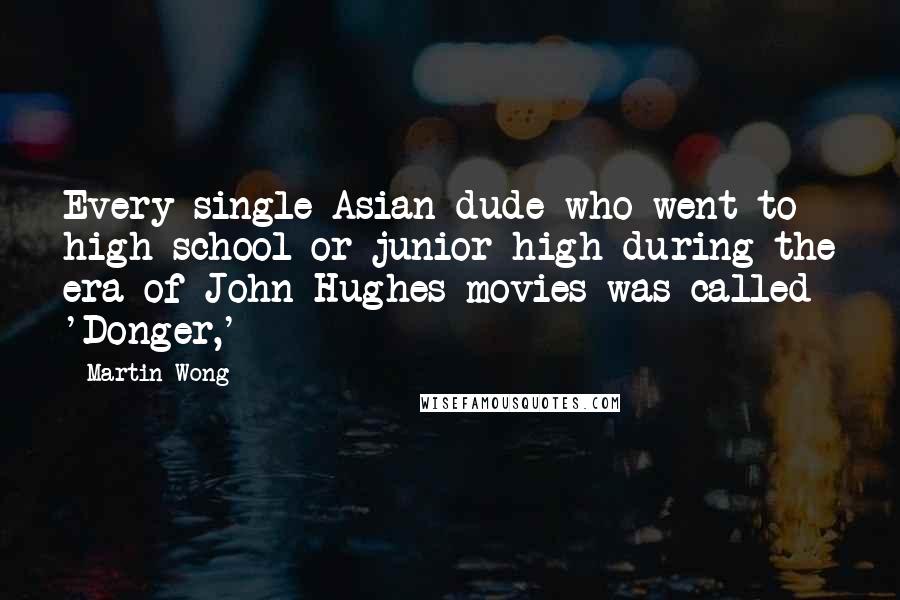 Martin Wong Quotes: Every single Asian dude who went to high school or junior high during the era of John Hughes movies was called 'Donger,'