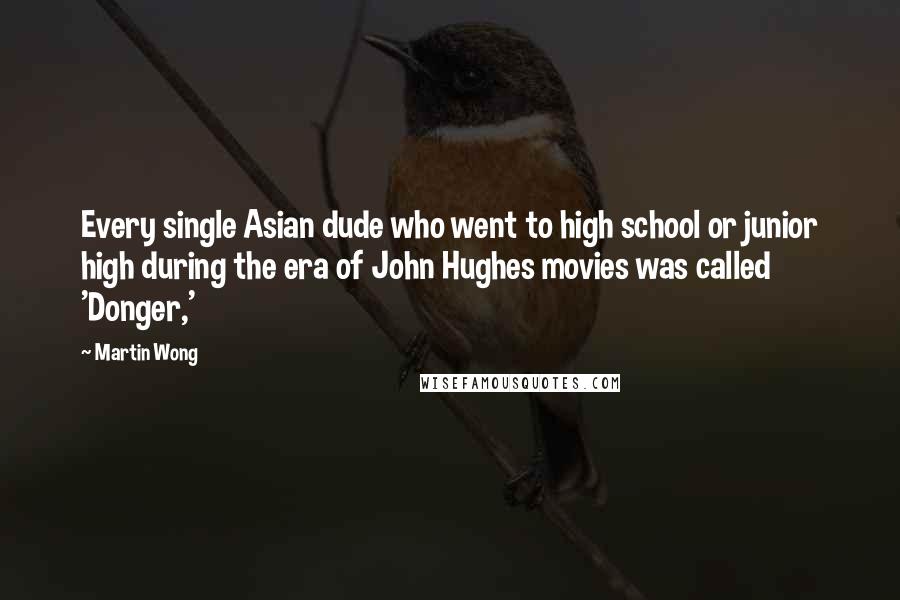 Martin Wong Quotes: Every single Asian dude who went to high school or junior high during the era of John Hughes movies was called 'Donger,'