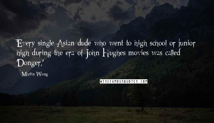 Martin Wong Quotes: Every single Asian dude who went to high school or junior high during the era of John Hughes movies was called 'Donger,'