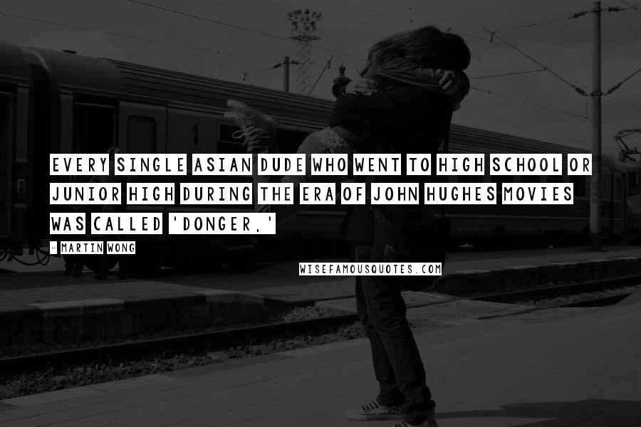 Martin Wong Quotes: Every single Asian dude who went to high school or junior high during the era of John Hughes movies was called 'Donger,'