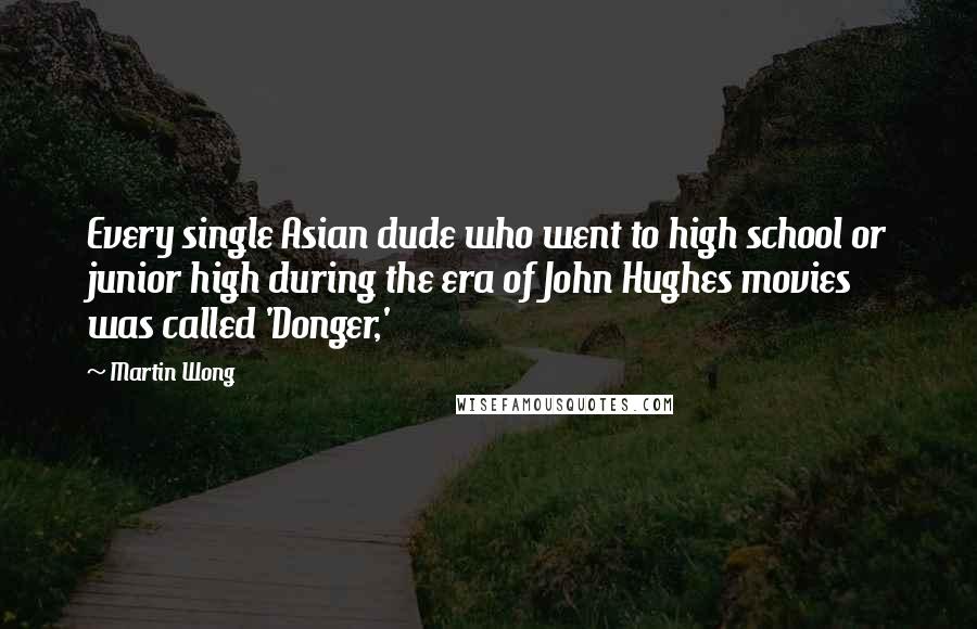 Martin Wong Quotes: Every single Asian dude who went to high school or junior high during the era of John Hughes movies was called 'Donger,'