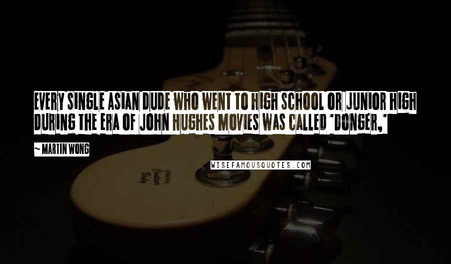 Martin Wong Quotes: Every single Asian dude who went to high school or junior high during the era of John Hughes movies was called 'Donger,'