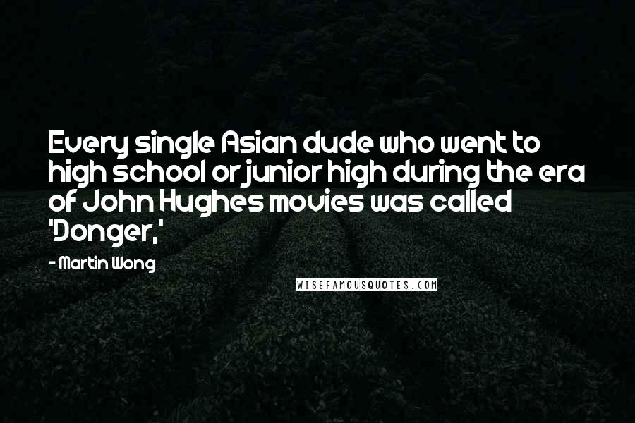 Martin Wong Quotes: Every single Asian dude who went to high school or junior high during the era of John Hughes movies was called 'Donger,'