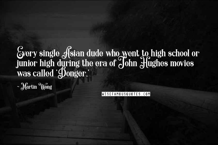 Martin Wong Quotes: Every single Asian dude who went to high school or junior high during the era of John Hughes movies was called 'Donger,'