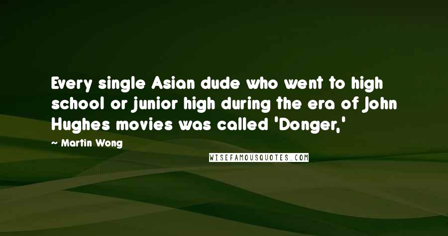 Martin Wong Quotes: Every single Asian dude who went to high school or junior high during the era of John Hughes movies was called 'Donger,'