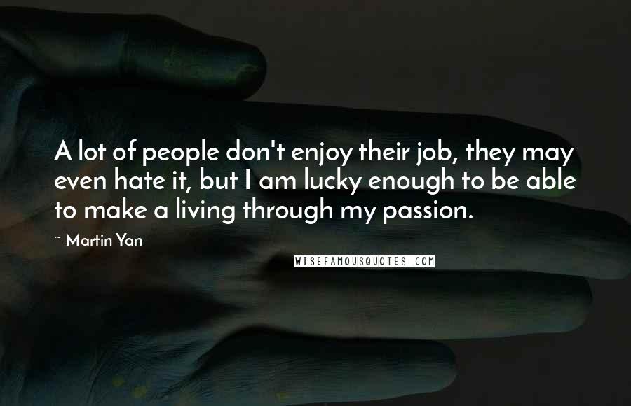 Martin Yan Quotes: A lot of people don't enjoy their job, they may even hate it, but I am lucky enough to be able to make a living through my passion.