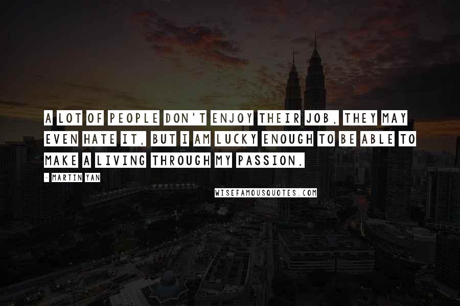 Martin Yan Quotes: A lot of people don't enjoy their job, they may even hate it, but I am lucky enough to be able to make a living through my passion.