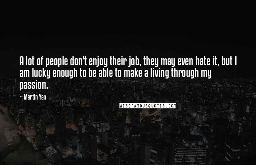 Martin Yan Quotes: A lot of people don't enjoy their job, they may even hate it, but I am lucky enough to be able to make a living through my passion.