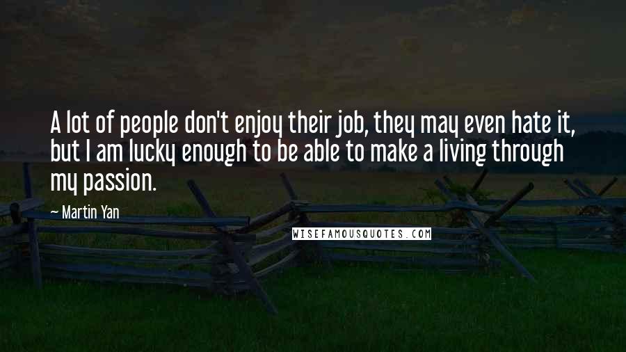 Martin Yan Quotes: A lot of people don't enjoy their job, they may even hate it, but I am lucky enough to be able to make a living through my passion.