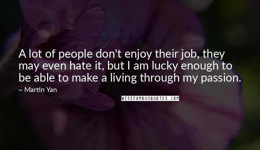 Martin Yan Quotes: A lot of people don't enjoy their job, they may even hate it, but I am lucky enough to be able to make a living through my passion.