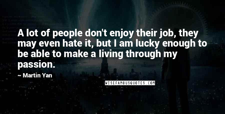 Martin Yan Quotes: A lot of people don't enjoy their job, they may even hate it, but I am lucky enough to be able to make a living through my passion.