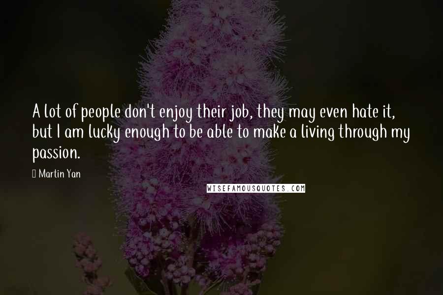 Martin Yan Quotes: A lot of people don't enjoy their job, they may even hate it, but I am lucky enough to be able to make a living through my passion.