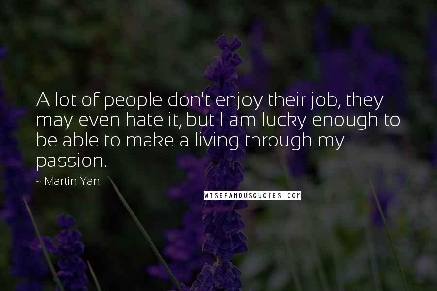 Martin Yan Quotes: A lot of people don't enjoy their job, they may even hate it, but I am lucky enough to be able to make a living through my passion.