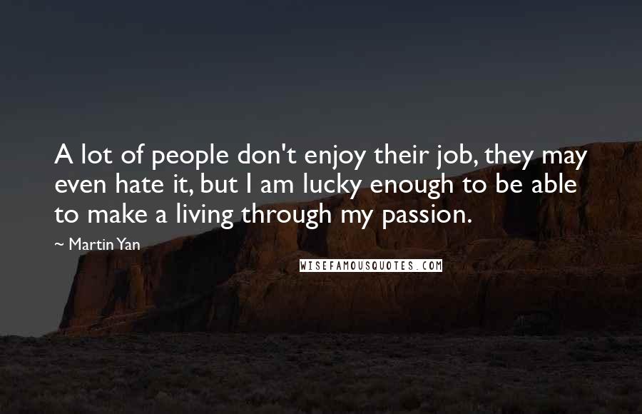 Martin Yan Quotes: A lot of people don't enjoy their job, they may even hate it, but I am lucky enough to be able to make a living through my passion.