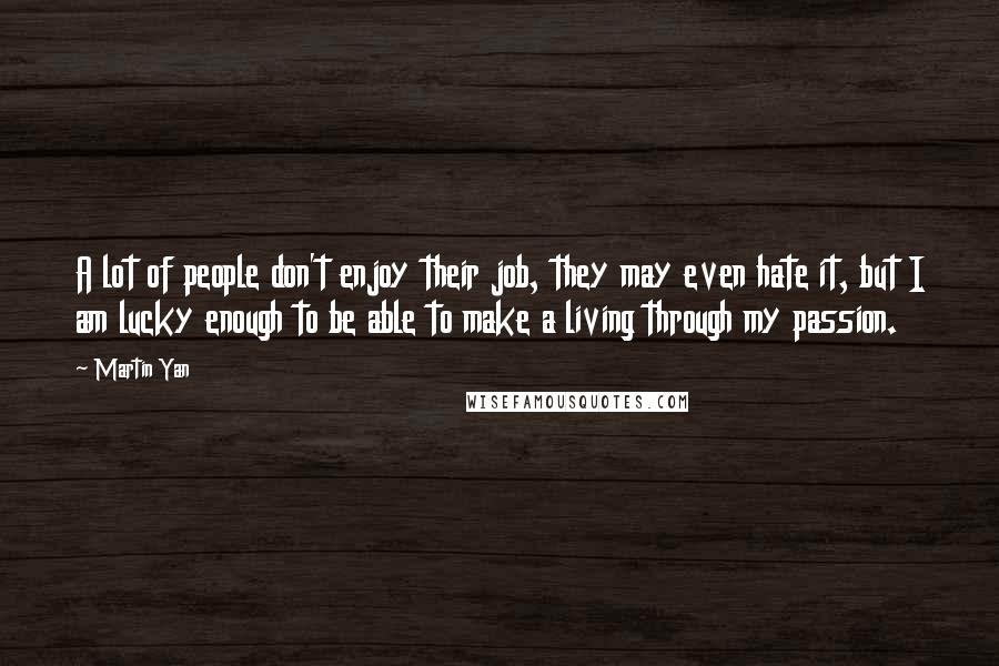 Martin Yan Quotes: A lot of people don't enjoy their job, they may even hate it, but I am lucky enough to be able to make a living through my passion.