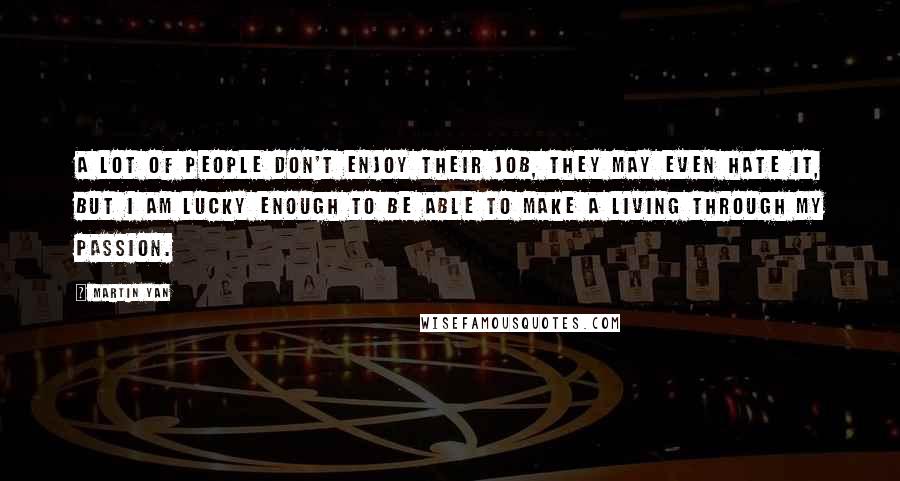 Martin Yan Quotes: A lot of people don't enjoy their job, they may even hate it, but I am lucky enough to be able to make a living through my passion.