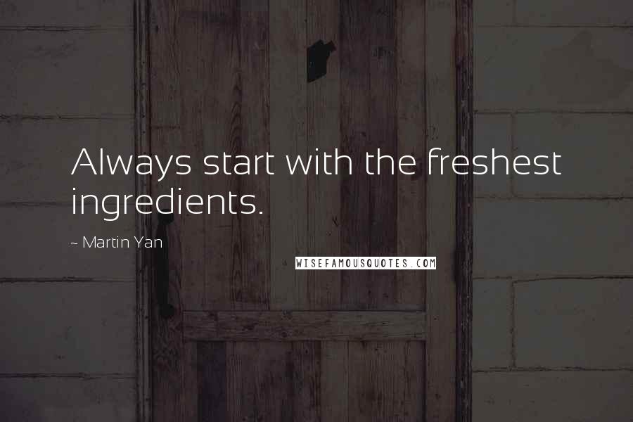 Martin Yan Quotes: Always start with the freshest ingredients.