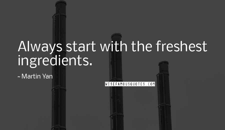 Martin Yan Quotes: Always start with the freshest ingredients.