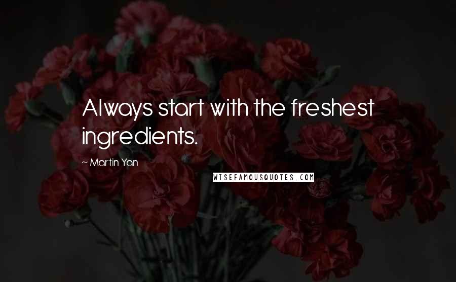 Martin Yan Quotes: Always start with the freshest ingredients.