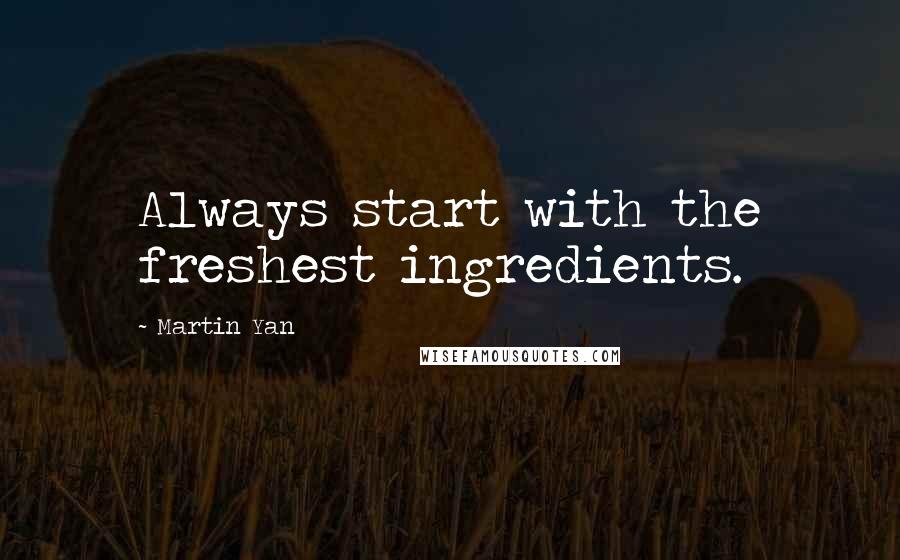 Martin Yan Quotes: Always start with the freshest ingredients.