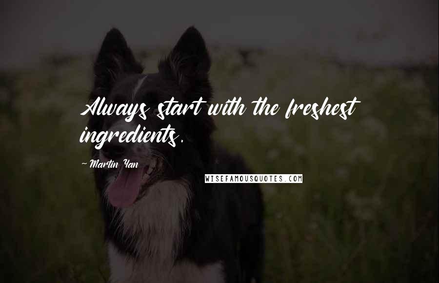 Martin Yan Quotes: Always start with the freshest ingredients.