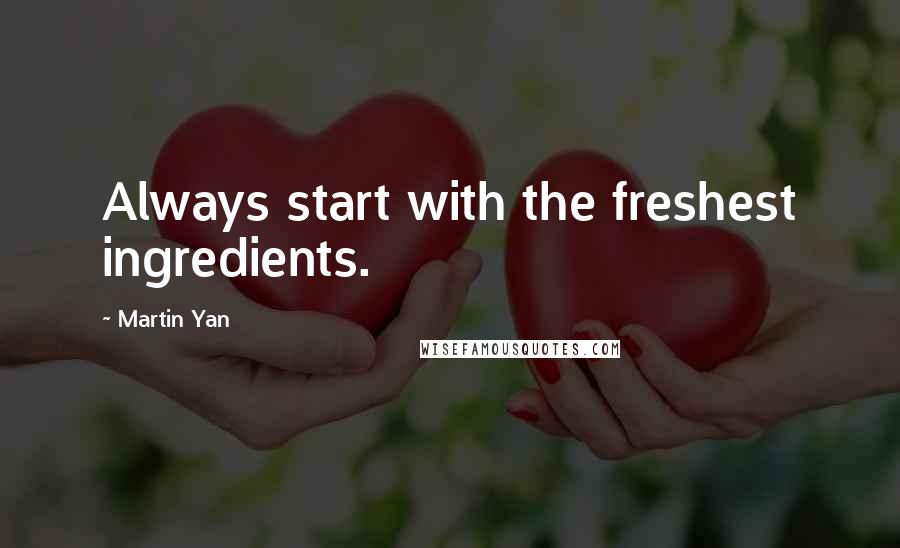 Martin Yan Quotes: Always start with the freshest ingredients.